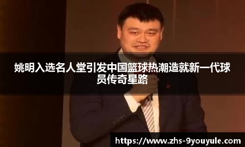 姚明入选名人堂引发中国篮球热潮造就新一代球员传奇星路