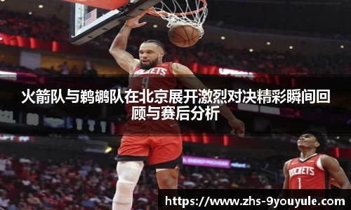 火箭队与鹈鹕队在北京展开激烈对决精彩瞬间回顾与赛后分析